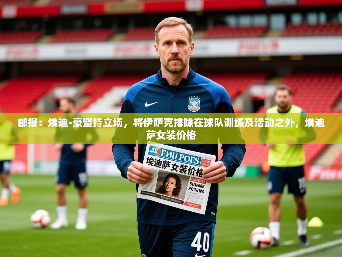 2025乐鱼体育在线官网邮报：埃迪-豪坚持立场，将伊萨克排除在球队训练及活动之外，埃迪萨女装价格