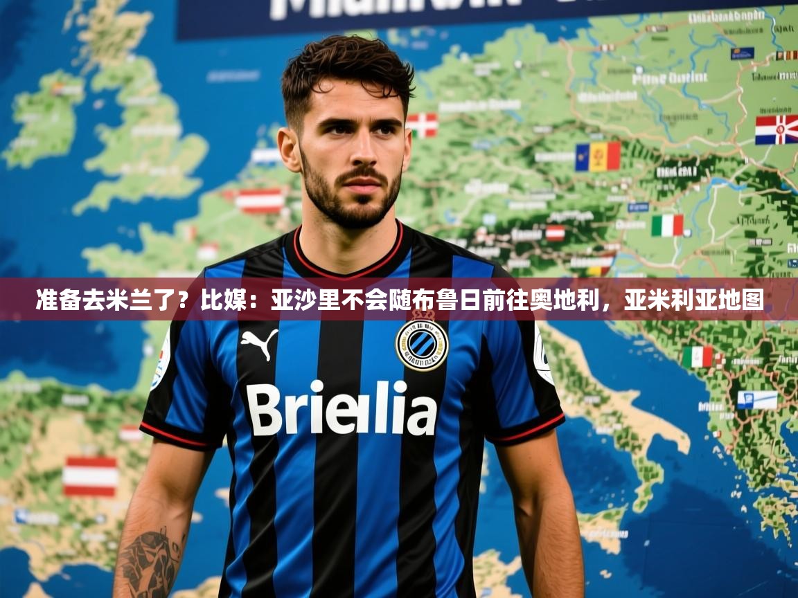 2025乐鱼体育网站入口准备去米兰了？比媒：亚沙里不会随布鲁日前往奥地利，亚米利亚地图
