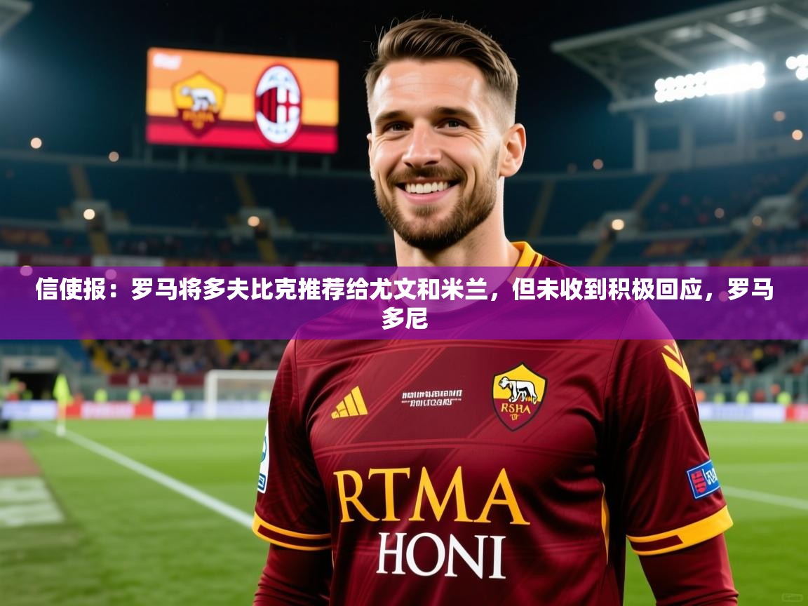 2025乐鱼体育网址信使报：罗马将多夫比克推荐给尤文和米兰，但未收到积极回应，罗马多尼  第1张