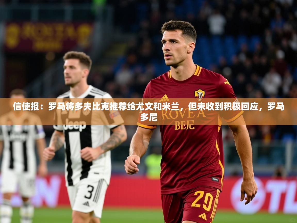 2025乐鱼体育网址信使报：罗马将多夫比克推荐给尤文和米兰，但未收到积极回应，罗马多尼  第2张