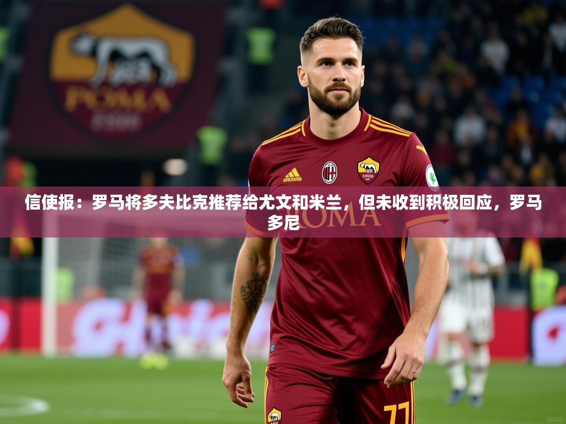 2025乐鱼体育网址信使报：罗马将多夫比克推荐给尤文和米兰，但未收到积极回应，罗马多尼  第4张