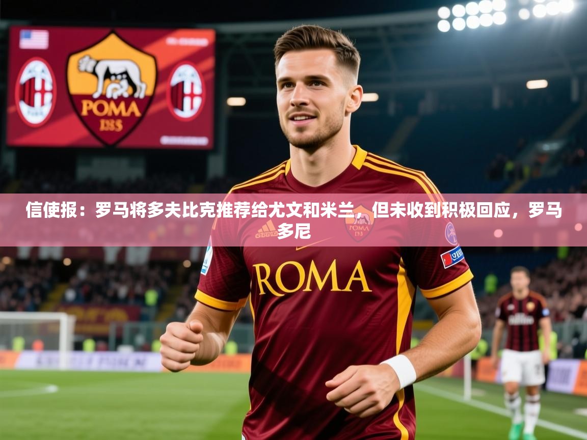2025乐鱼体育网址信使报：罗马将多夫比克推荐给尤文和米兰，但未收到积极回应，罗马多尼  第3张