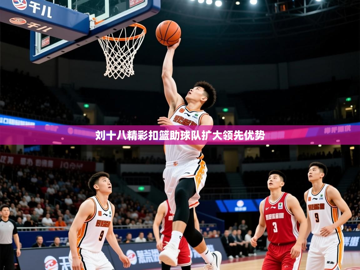 2026乐鱼体育刘十八精彩扣篮助球队扩大领先优势  第2张