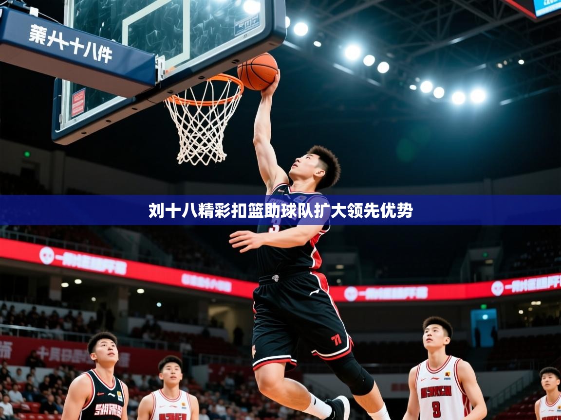 2026乐鱼体育刘十八精彩扣篮助球队扩大领先优势  第3张