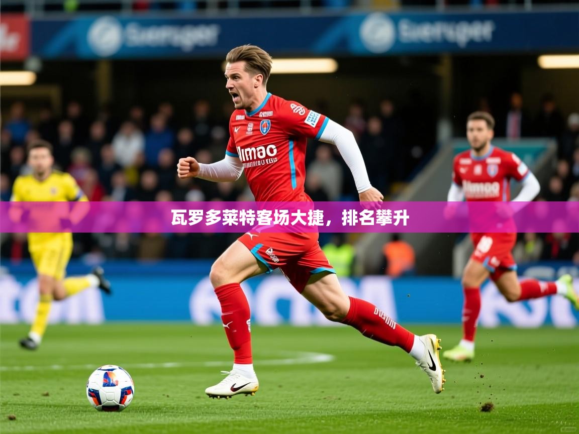 2026乐鱼体育登录网页入口瓦罗多莱特客场大捷，排名攀升