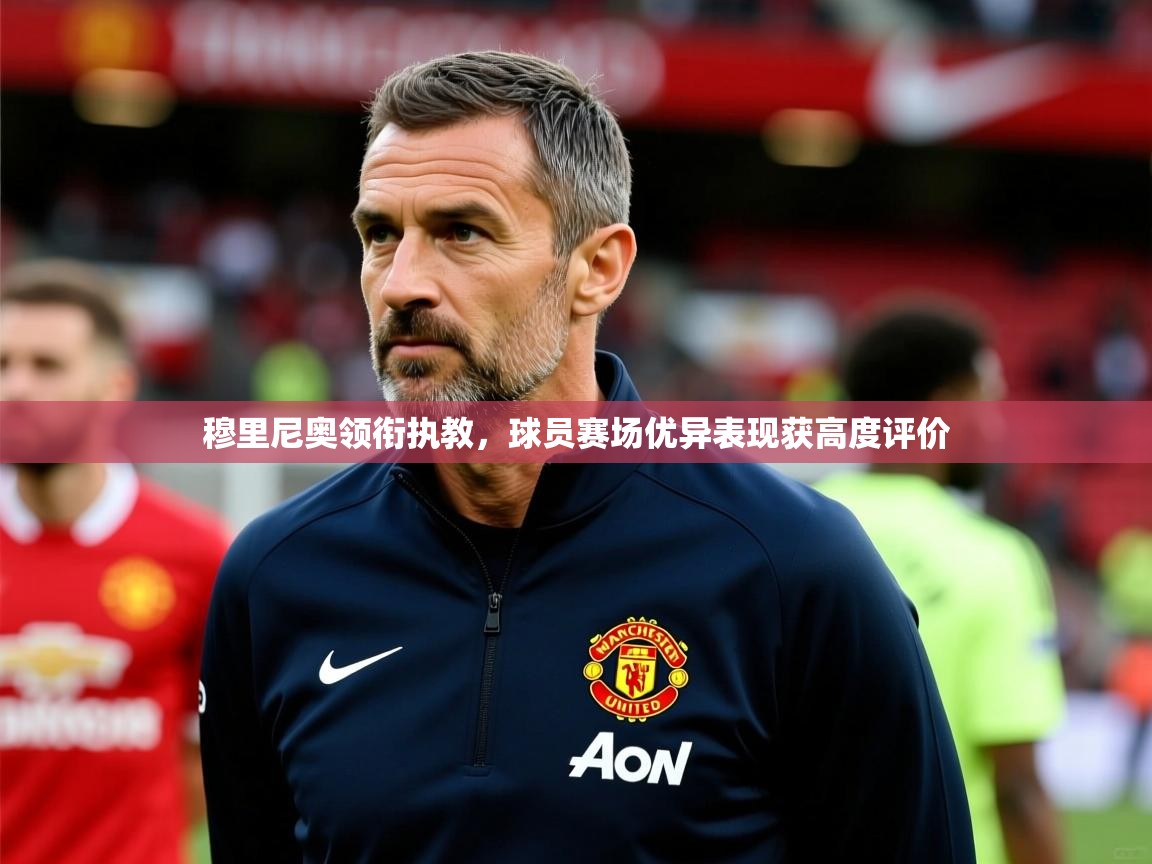 2026乐鱼体育登录网页入口穆里尼奥领衔执教，球员赛场优异表现获高度评价  第4张