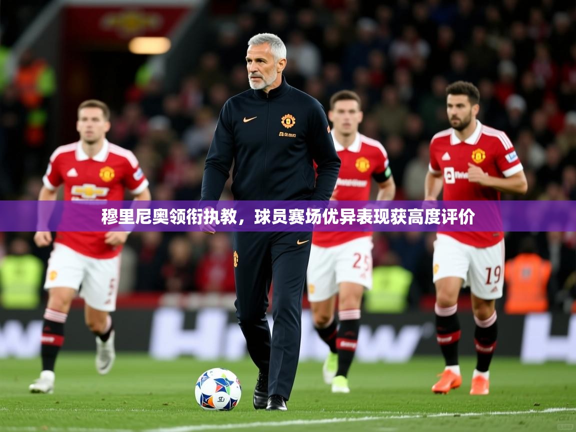 2026乐鱼体育登录网页入口穆里尼奥领衔执教，球员赛场优异表现获高度评价  第3张