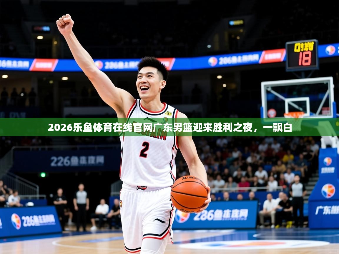 2026乐鱼体育在线官网广东男篮迎来胜利之夜，一飘白