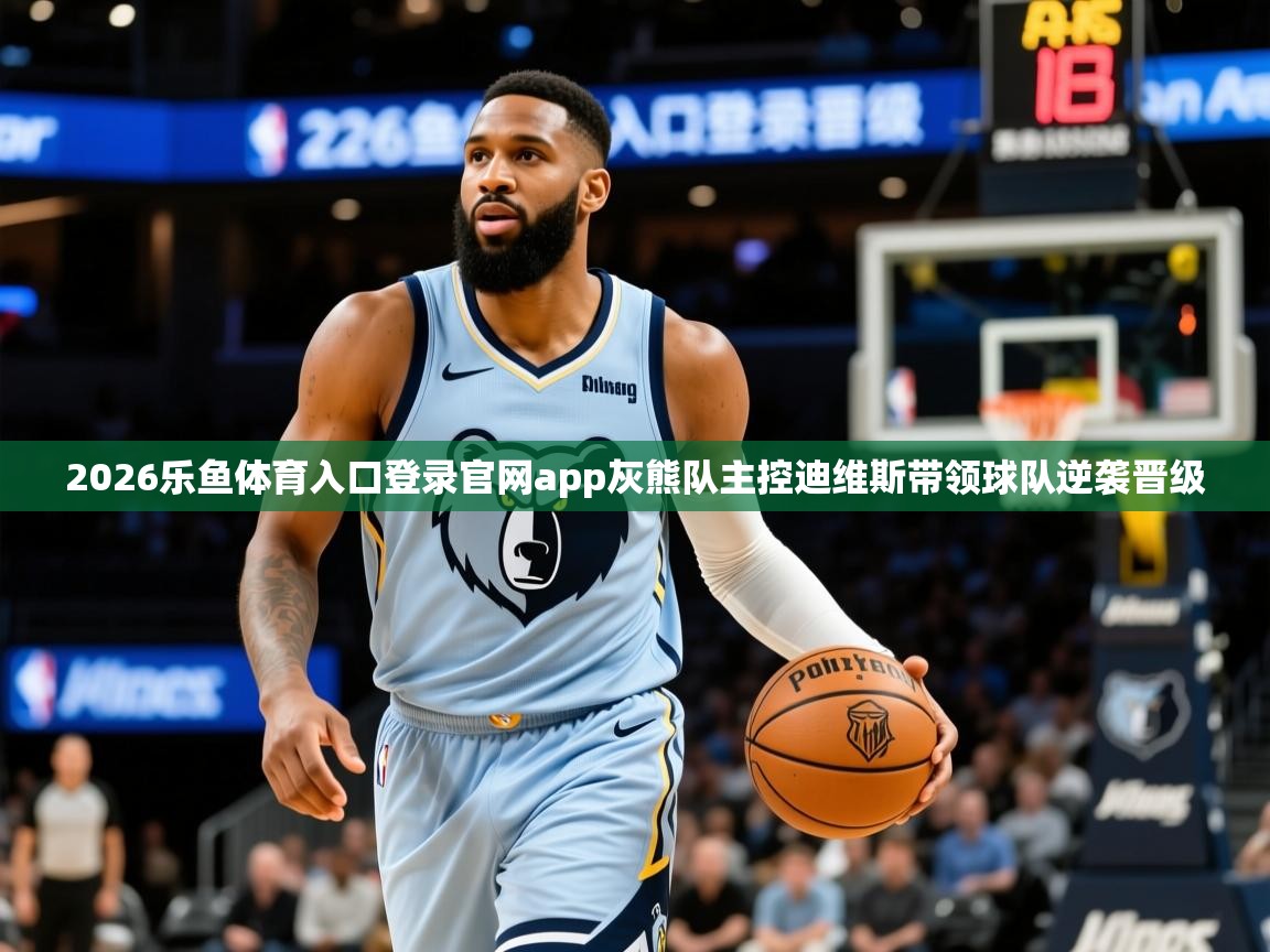 2026乐鱼体育入口登录官网app灰熊队主控迪维斯带领球队逆袭晋级