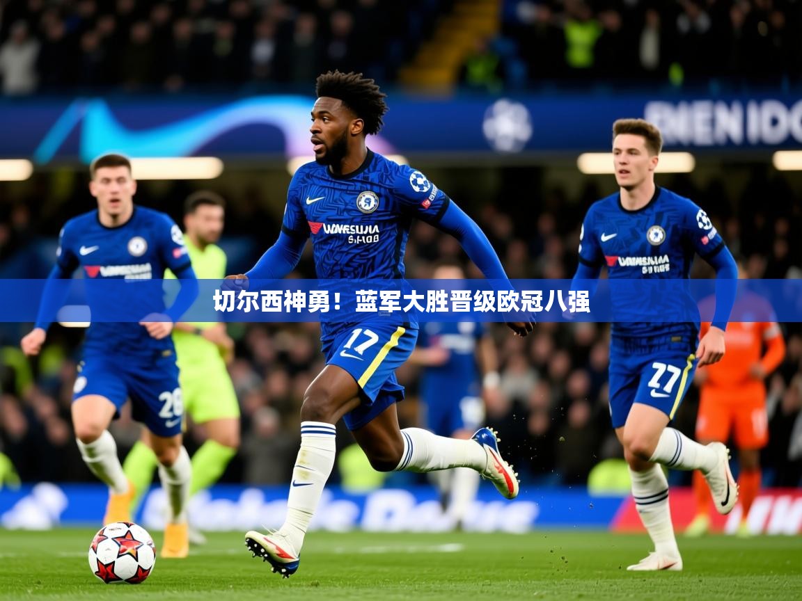 2026乐鱼体育app登录入口切尔西神勇！蓝军大胜晋级欧冠八强  第1张