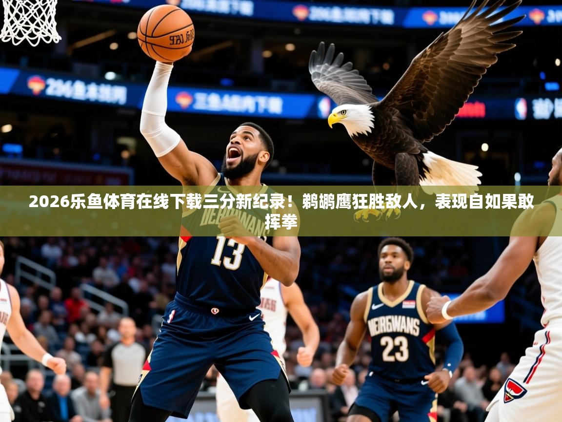 2026乐鱼体育在线下载三分新纪录！鹈鹕鹰狂胜敌人，表现自如果敢挥拳