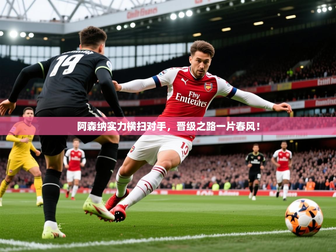 2026乐鱼体育在线官网阿森纳实力横扫对手，晋级之路一片春风！
