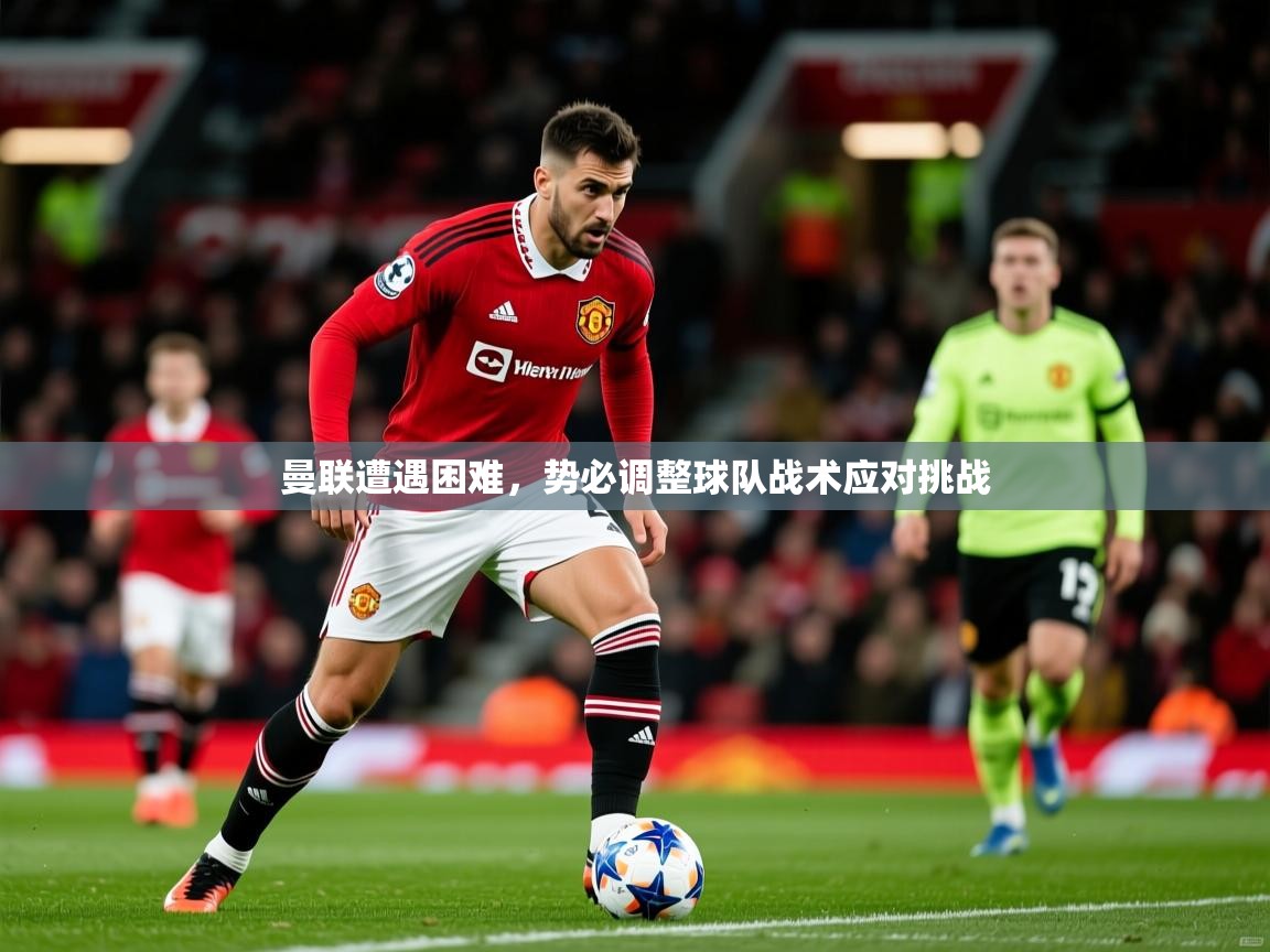 2026乐鱼体育下载曼联遭遇困难,势必调整球队战术应对挑战 第4张