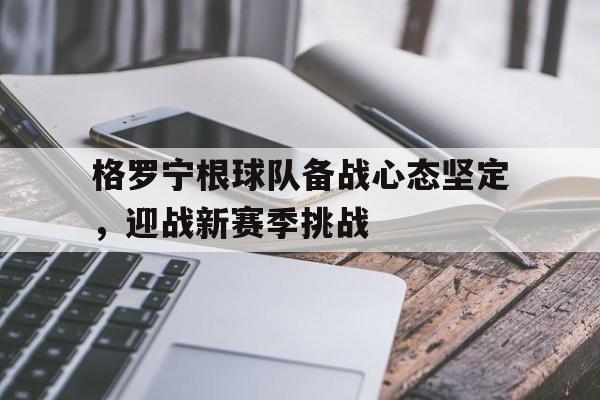 乐鱼视频-包含格罗宁根球队备战心态坚定，迎战新赛季挑战的词条